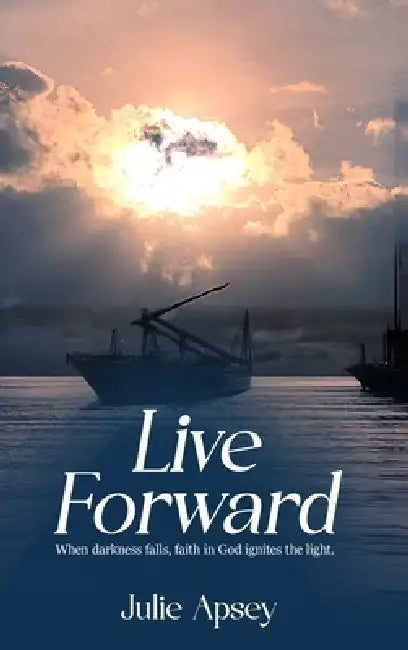 Live Forward: When darkness falls, faith in God ignites the light. by Julie Apsey