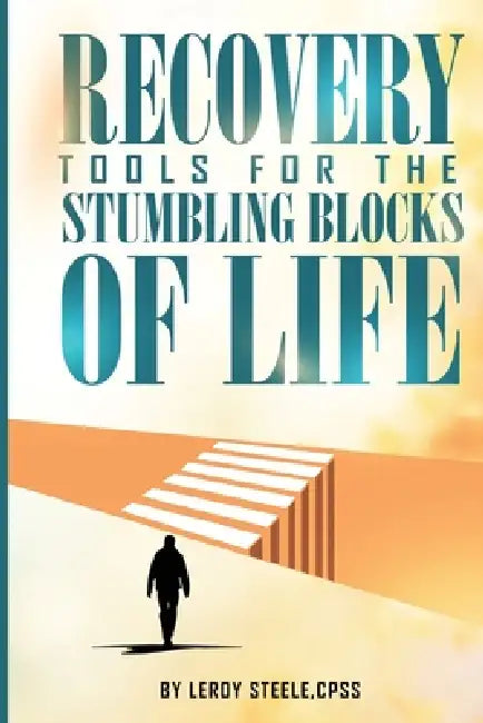 Recovery Tools for the Stumbling Blocks of Life by Leroy Steele
