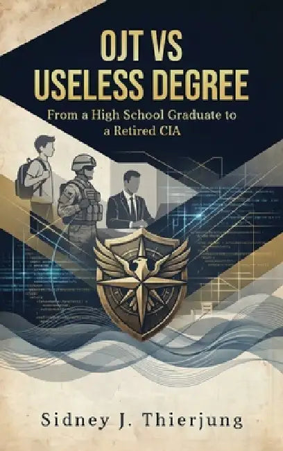 OJT vs Useless Degree: From a High School Graduate to a Retired CIA by Sidney J. Thierjung