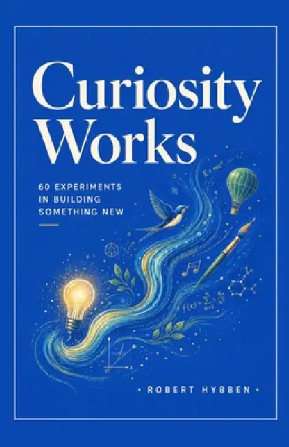 Curiosity Works: 60 Experiments in Building Something New by Robert Hybben