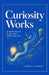 Curiosity Works: 60 Experiments in Building Something New by Robert Hybben
