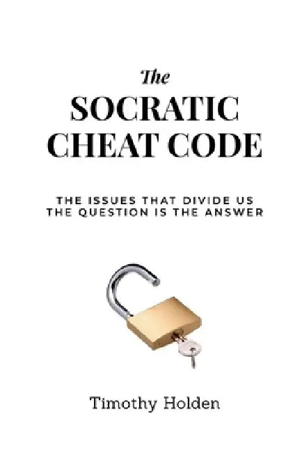 The Socratic Cheat Code: The Issues That Divide Us, The Question Is the Answer by Timothy Holden