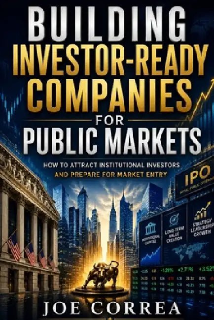 Building Investor-Ready Companies for Public Markets: How to Attract Institutional Investors and Prepare for Market Entry by Joe Correa
