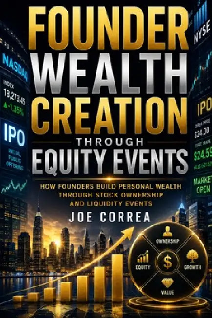 Founder Wealth Creation Through Equity Events: How Founders Build Personal Wealth Through Stock Ownership and Liquidity Events by Joe Correa