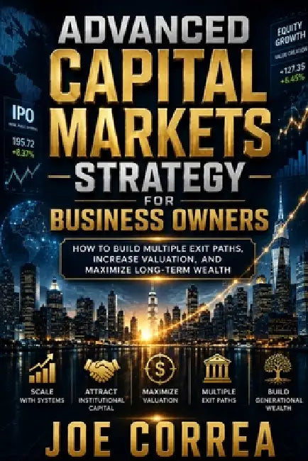 Advanced Capital Markets Strategy for Business Owners: How to Build Multiple Exit Paths, Increase Valuation, and Maximize Long-Term Wealth by Joe Correa