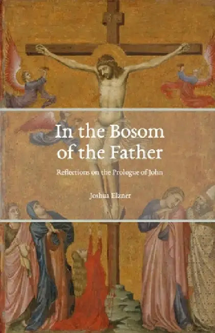 In the Bosom of the Father: Reflections on the Prologue of John by Joshua Elzner