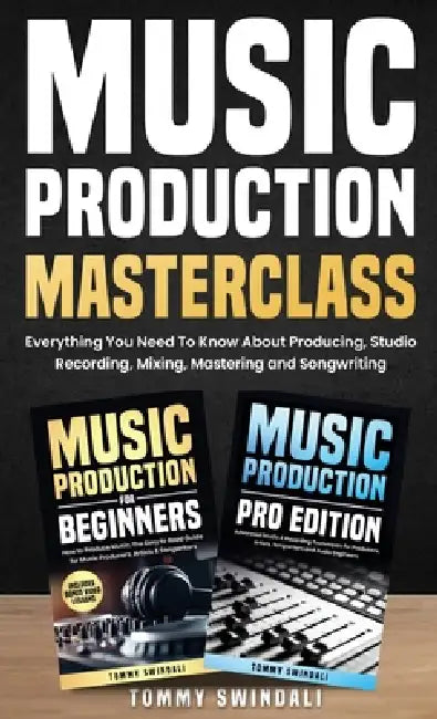 Music Production Masterclass: Everything You Need To Know About Producing, Studio Recording, Mixing, Mastering and Songwriting by Tommy Swindali