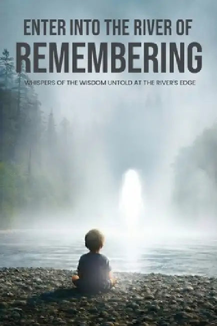 Enter Into The River Of Remembering: Whispers OF Wisdom Untold Received At The Rivers Edge by Larry E. Mason