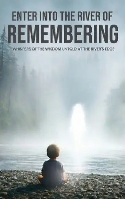 Enter Into The River Of Remembering: Whispers OF Wisdom Untold Received At The Rivers Edge by Larry E. Mason
