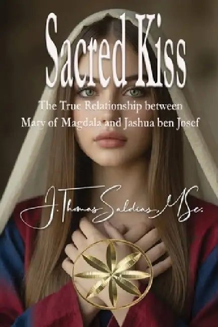 Sacred Kiss: The True Relationship between Mary of Magdala and Jashua ben Josef by Jesus Thomas Saldias