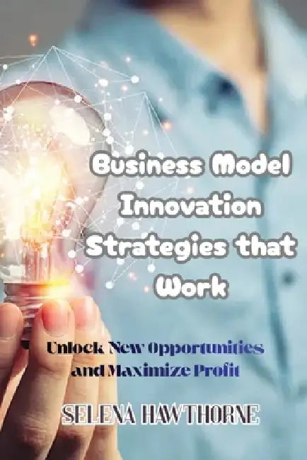 Business Model Innovation Strategies that Work: Unlock New Opportunities and Maximize Profit by Selena Hawthorne