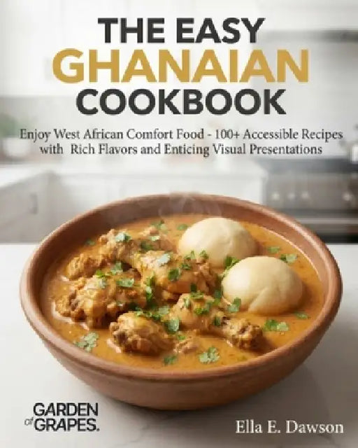 The Easy Ghanaian Cookbook: Enjoy West African Comfort Food - 100+ Accessible Recipes with Rich Flavors and Enticing Visual Presentations by Ella Dawson
