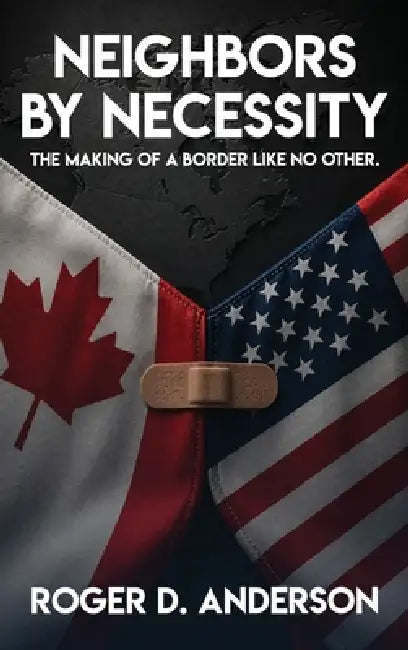 Neighbors by Necessity: The Making of a Border Like No Other by Roger D. Anderson