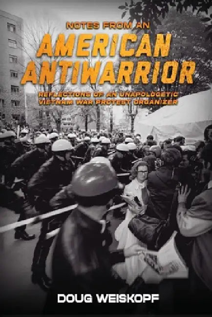 Notes from an American Antiwarrior: Reflections of An Unapologetic Vietnam War Protest Organizer by Doug Weiskopf