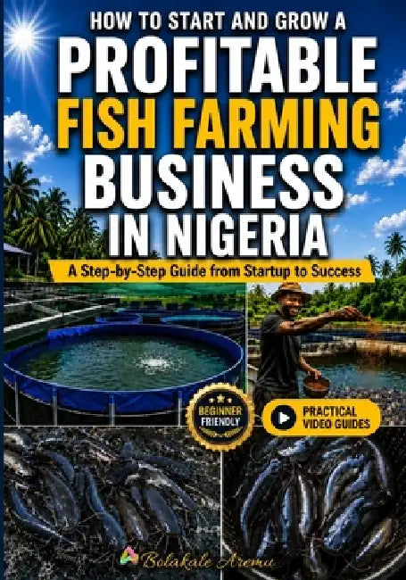 How to Start and Grow a Profitable Fish Farming Business in Nigeria: A Step-by-Step Guide from Startup to Success by Bolakale Aremu