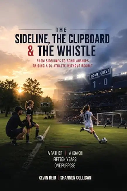 The Sideline, the Clipboard & the Whistle: From Sidelines to Scholarships: Raising a D1 Athlete Without Regret by Kevin Reid