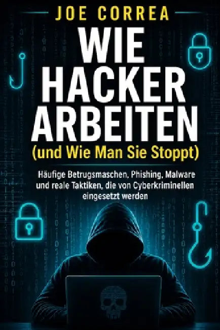 Wie Hacker Arbeiten (und Wie Man Sie Stoppt): Häufige Betrugsmaschen, Phishing, Malware und reale Taktiken, die von Cyberkriminellen eingesetzt werden by Joe Correa