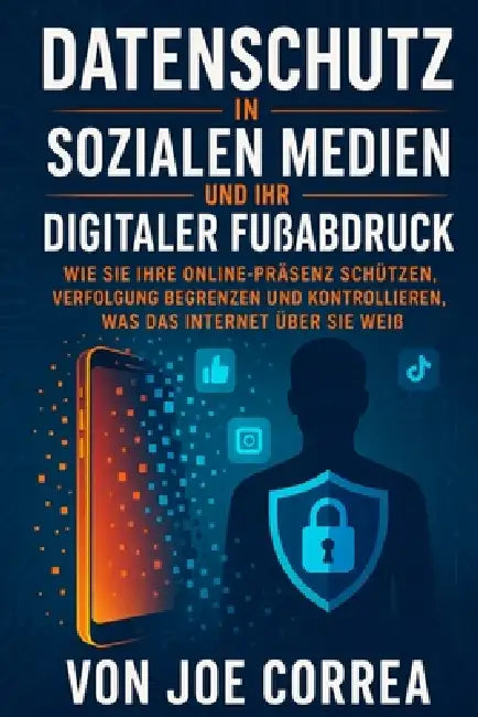 Datenschutz in Sozialen Medien und Ihr Digitaler Fußabdruck: Wie Sie Ihre Online-Präsenz Schützen, Verfolgung Begrenzen und Kontrollieren, Was das Int by Joe Correa