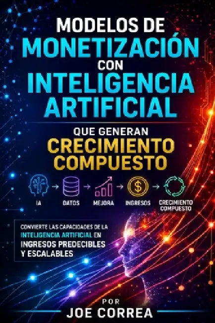 Modelos de Monetización con Inteligencia Artificial que Generan Crecimiento Compuesto: Convierte las Capacidades de la Inteligencia Artificial en Ingr by Joe Correa