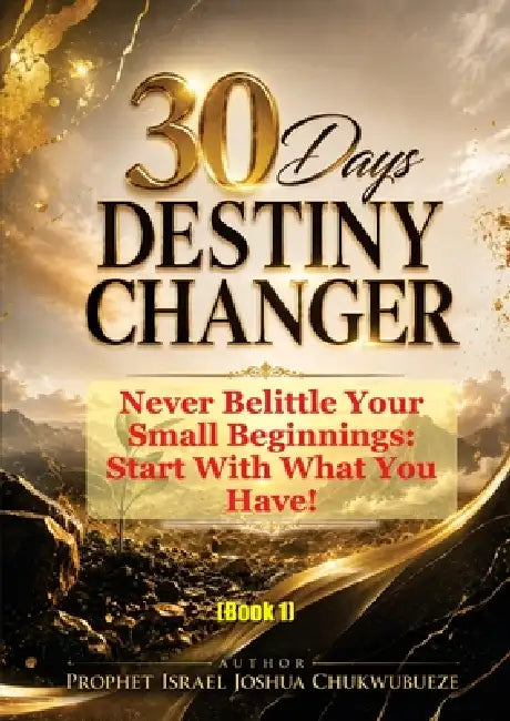 30 Days Destiny Changer: Never Belittle Your Small Beginnings - Start With What You Have! by Prophet Israel Joshua Chukwubueze