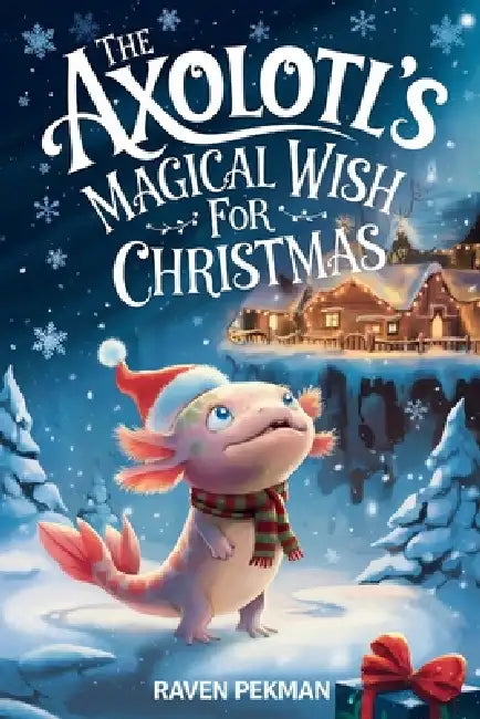 The Axolotl's Magical Wish For Christmas: A Magical Christmas Tale of Friendship, Courage, and an Axolotl's Greatest Wish by Raven Pekman