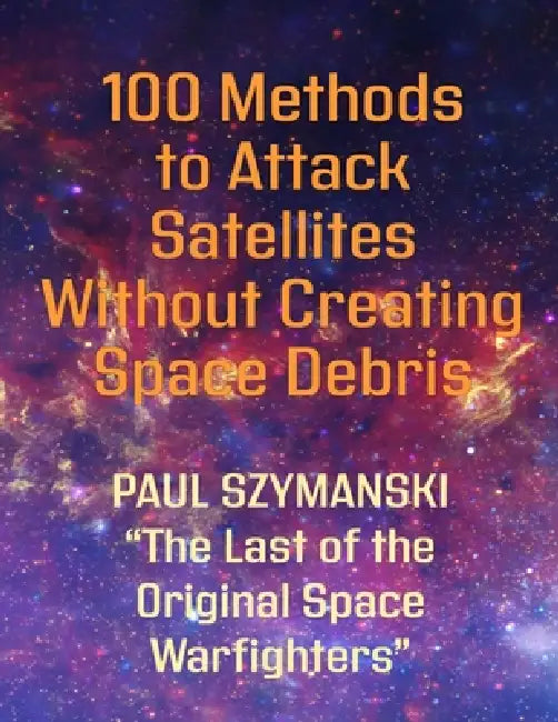 100 Methods to Attack Satellites Without Creating Space Debris: How to Fight and Win Space Wars! by Paul Szymanski