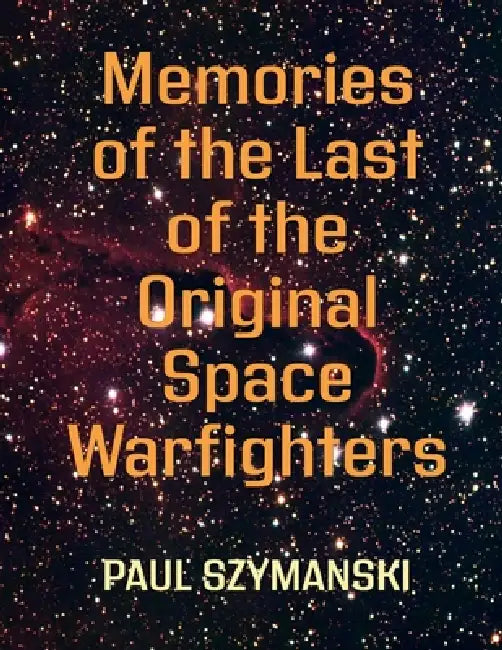 Memories of the Last of the Original Space Warfighters: How to Fight and Win Space Wars! by Paul Szymanski