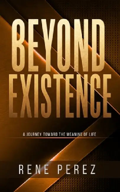 Beyond Existence: A Journey Toward the Meaning of Life by Rene Perez