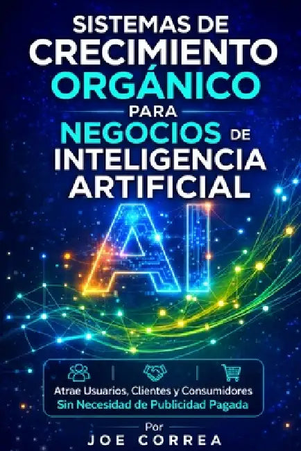 Sistemas de Crecimiento Orgánico para Negocios de Inteligencia Artificial: Atrae Usuarios, Clientes y Consumidores Sin Necesidad de Publicidad Pagada by Joe Correa