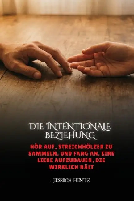 Die intentionale Beziehung: Hör auf, Streichhölzer zu sammeln, und fang an, eine Liebe aufzubauen, die wirklich hält by Jessica Hintz