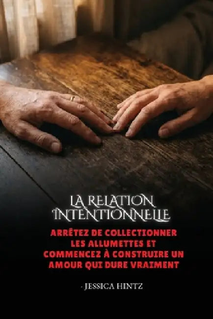 La relation intentionnelle: Arrêtez de collectionner les allumettes et commencez à construire un amour qui dure vraiment by Jessica Hintz