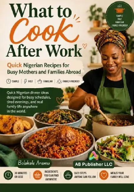 What to Cook After Work: Quick Nigerian Recipes for Busy Mothers and Families Abroad by Bolakale Aremu