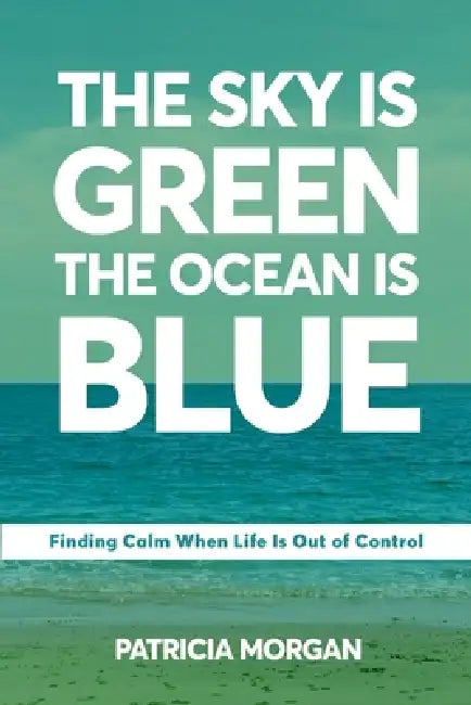 The Sky Is Green The Ocean Is Blue: Finding Calm When Life Is Out of Control by Patricia Morgan