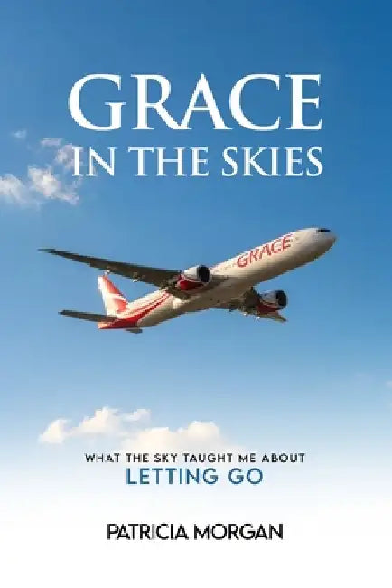 Grace in the Skies: What The Sky Taught Me About Letting Go by Patricia Morgan