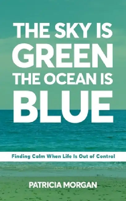 The Sky Is Green The Ocean Is Blue: Finding Calm When Life Is Out of Control by Patricia Morgan
