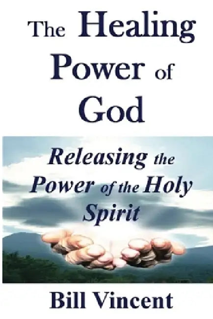 The Healing Power of God: Releasing the Power of the Holy Spirit by Bill Vincent