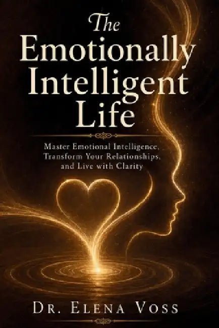 The Emotionally Intelligent Life: Master Emotional Intelligence, Transform Your Relationships, and Live with Clarity - Proven EQ Strategies for Self-A by Elena Voss