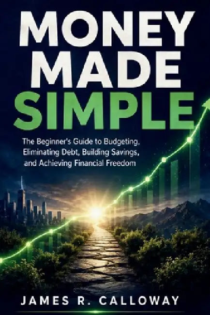 Money Made Simple: The Beginner's Guide to Budgeting, Eliminating Debt, Building Savings, and Achieving Financial Freedom - Practical Personal Finance by James R Calloway