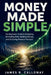 Money Made Simple: The Beginner's Guide to Budgeting, Eliminating Debt, Building Savings, and Achieving Financial Freedom - Practical Personal Finance by James R Calloway