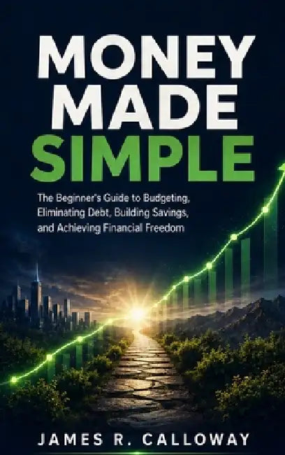 Money Made Simple: The Beginner's Guide to Budgeting, Eliminating Debt, Building Savings, and Achieving Financial Freedom - Practical Personal Finance by James R Calloway