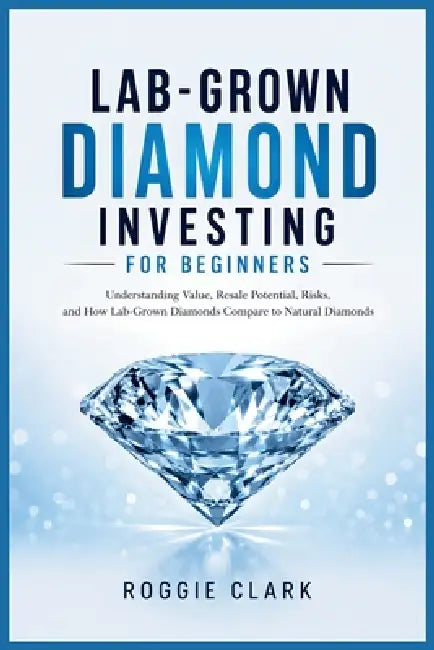 Lab-Grown Diamond Investing for Beginners: Understanding Value, Resale Potential, Risks, and How Lab-Grown Diamonds Compare to Natural Diamonds by Roggie Clark, Raj Clark