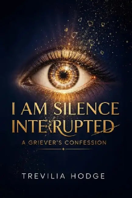 I Am Silenced Interrupted - A Griever's Confession: A Griever's Confession by Trevilia Hodge