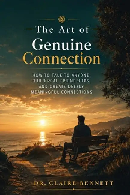 The Art of Genuine Connection: How to Talk to Anyone, Build Real Friendships, and Create Deeply Meaningful Connections - Master Conversation Skills, A by Dr Claire Bennett