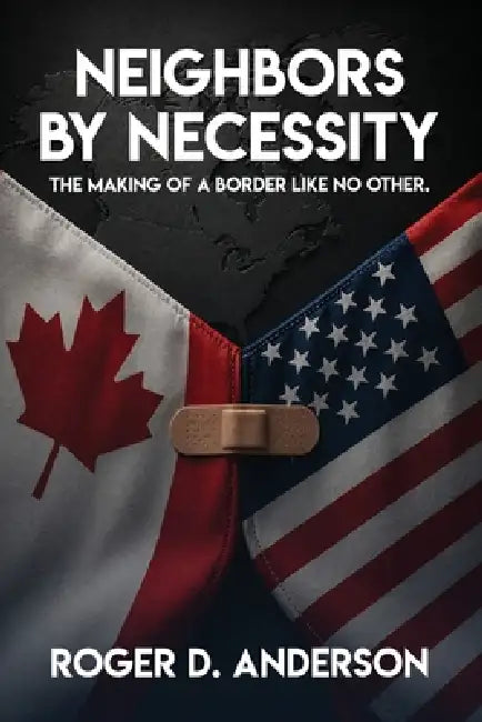 Neighbors by Necessity: The Making of a Border Like No Other by Roger D. Anderson