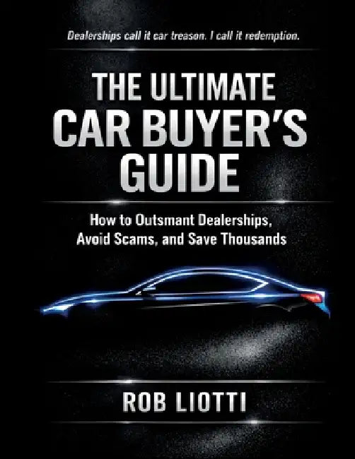 The Ultimate Car Buyer's Guide: How to Outsmart Dealerships, Avoid Scams, and Save Thousands by Rob Liotti