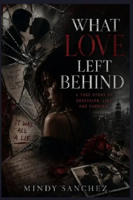 What Love Left Behind: A True Story of Obsession, Lies, and Survival by Mindy Sanchez