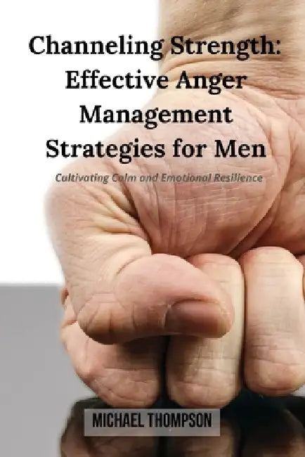 Channeling Strength: Effective Anger Management Strategies for Men: Cultivating Calm and Emotional Resilience by Michael Thompson