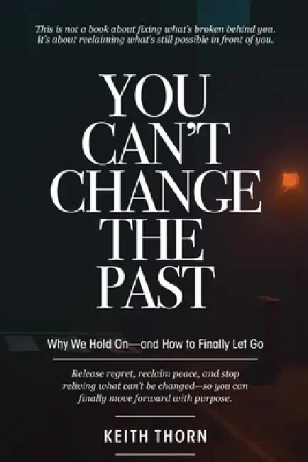 You Can't Change The Past: Why We Hold On-and How to Finally Let Go by Keith Thorn