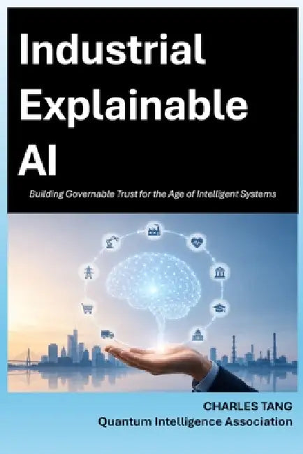 Industrial Explainable AI: Building Governable Trust for the Age of Intelligent Systems by Charles Tang