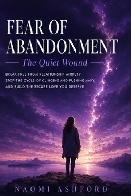 Fear of Abandonment: Break Free from Relationship Anxiety, Stop the Cycle of Clinging and Pushing Away, and Build the Secure Love You Deserve by Naomi Ashford
